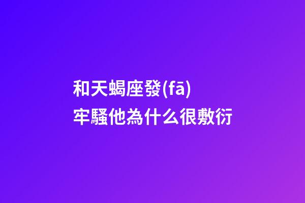 和天蝎座發(fā)牢騷他為什么很敷衍-第1張-星座運勢-玄機派