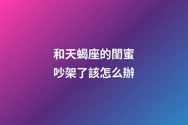 和天蝎座的閨蜜吵架了該怎么辦-第1張-星座運(yùn)勢(shì)-玄機(jī)派