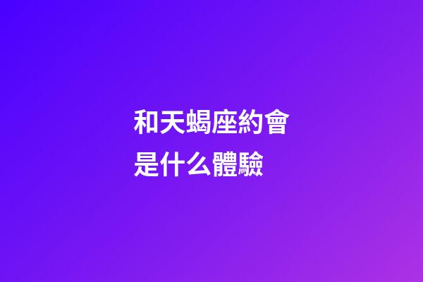 和天蝎座約會是什么體驗-第1張-星座運勢-玄機派