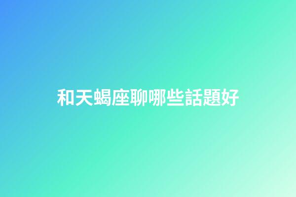 和天蝎座聊哪些話題好-第1張-星座運(yùn)勢(shì)-玄機(jī)派