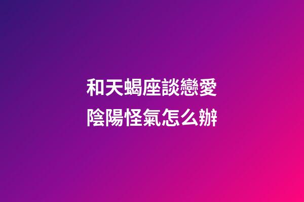 和天蝎座談戀愛陰陽怪氣怎么辦-第1張-星座運勢-玄機派