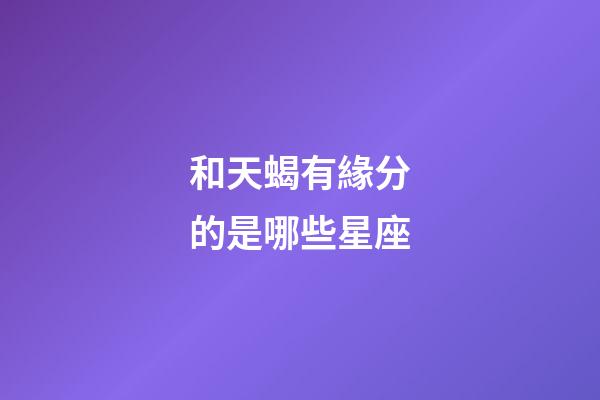 和天蝎有緣分的是哪些星座-第1張-星座運勢-玄機派