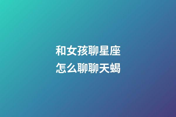 和女孩聊星座怎么聊聊天蝎-第1張-星座運(yùn)勢(shì)-玄機(jī)派