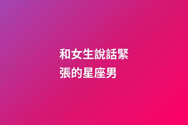 和女生說話緊張的星座男-第1張-星座運勢-玄機派