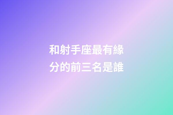 和射手座最有緣分的前三名是誰-第1張-星座運勢-玄機派