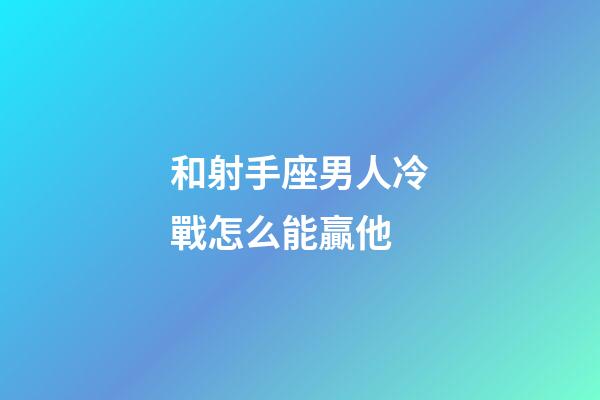 和射手座男人冷戰怎么能贏他-第1張-星座運勢-玄機派