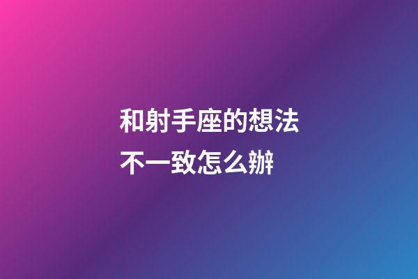 和射手座的想法不一致怎么辦-第1張-星座運勢-玄機派
