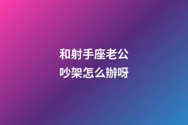 和射手座老公吵架怎么辦呀-第1張-星座運勢-玄機派
