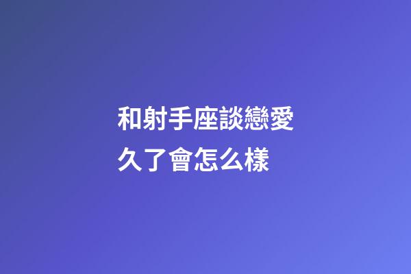 和射手座談戀愛久了會怎么樣-第1張-星座運勢-玄機派