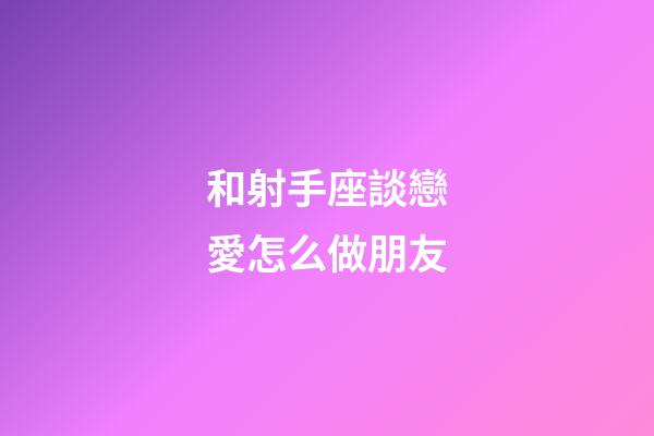 和射手座談戀愛怎么做朋友-第1張-星座運勢-玄機派