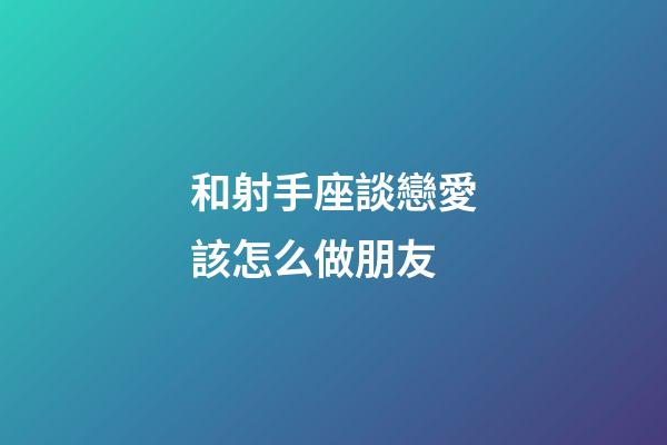 和射手座談戀愛該怎么做朋友-第1張-星座運勢-玄機派