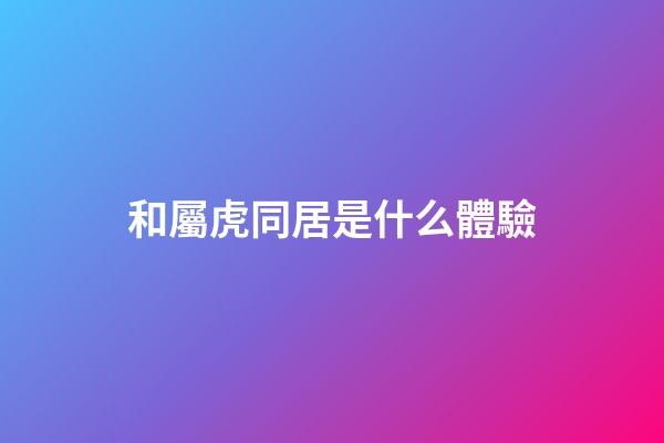 和屬虎同居是什么體驗