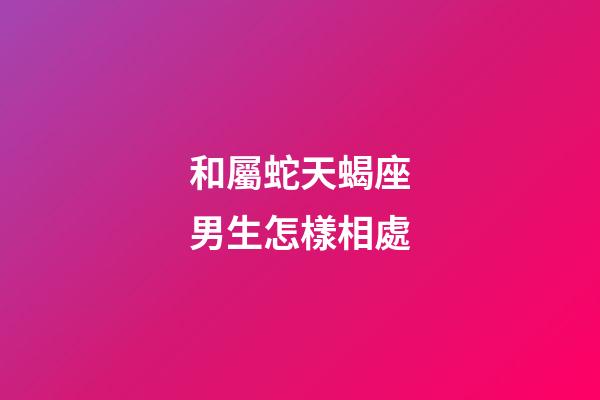 和屬蛇天蝎座男生怎樣相處-第1張-星座運勢-玄機派