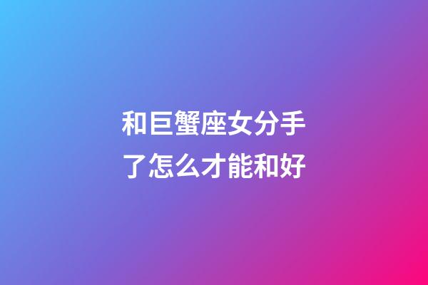 和巨蟹座女分手了怎么才能和好-第1張-星座運勢-玄機派