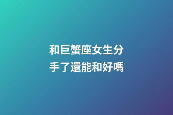 和巨蟹座女生分手了還能和好嗎-第1張-星座運勢-玄機派