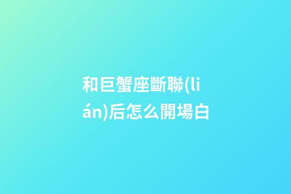 和巨蟹座斷聯(lián)后怎么開場白-第1張-星座運(yùn)勢(shì)-玄機(jī)派