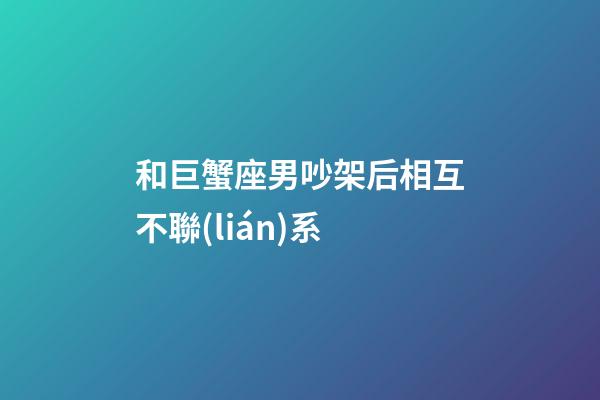和巨蟹座男吵架后相互不聯(lián)系-第1張-星座運(yùn)勢(shì)-玄機(jī)派