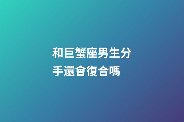 和巨蟹座男生分手還會復合嗎-第1張-星座運勢-玄機派