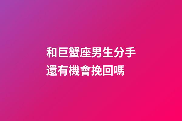 和巨蟹座男生分手還有機會挽回嗎-第1張-星座運勢-玄機派