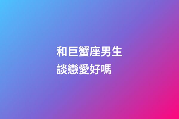 和巨蟹座男生談戀愛好嗎-第1張-星座運勢-玄機派