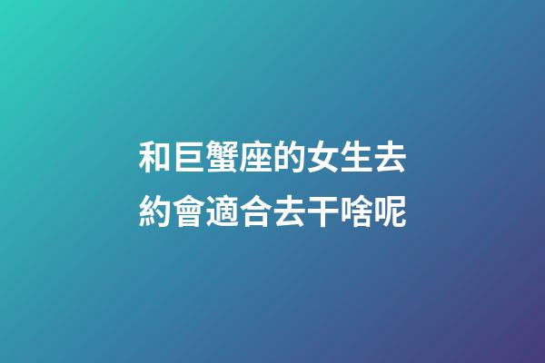 和巨蟹座的女生去約會適合去干啥呢-第1張-星座運勢-玄機派