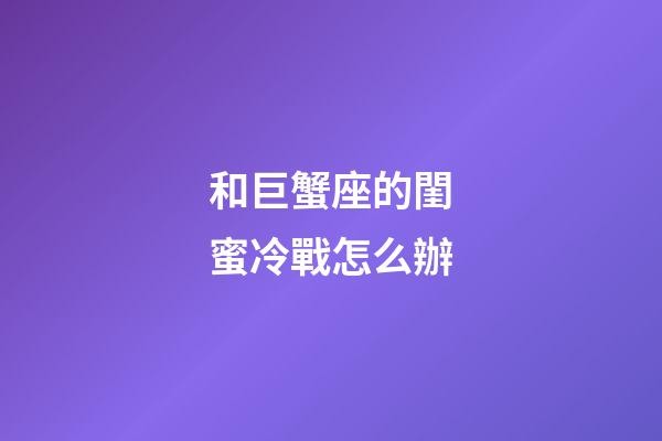 和巨蟹座的閨蜜冷戰怎么辦-第1張-星座運勢-玄機派
