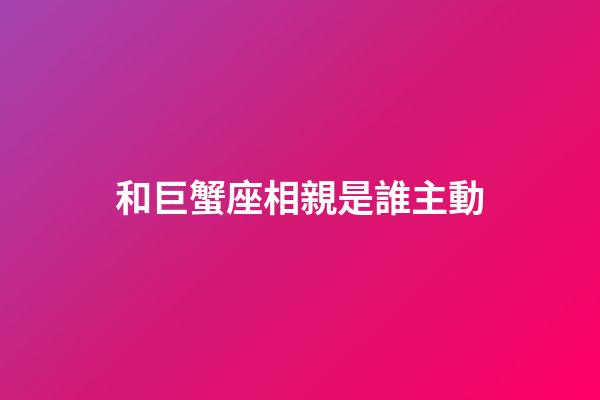 和巨蟹座相親是誰主動-第1張-星座運勢-玄機派