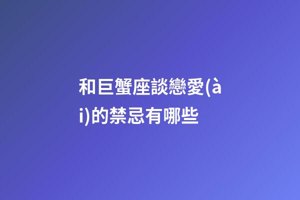 和巨蟹座談戀愛(ài)的禁忌有哪些-第1張-星座運(yùn)勢(shì)-玄機(jī)派