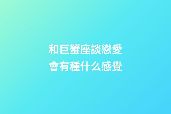 和巨蟹座談戀愛會有種什么感覺-第1張-星座運勢-玄機派
