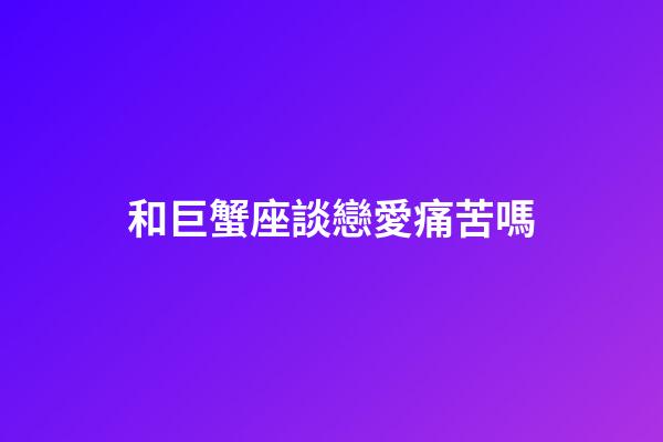 和巨蟹座談戀愛痛苦嗎-第1張-星座運勢-玄機派