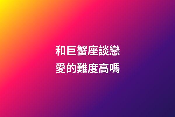 和巨蟹座談戀愛的難度高嗎-第1張-星座運勢-玄機派