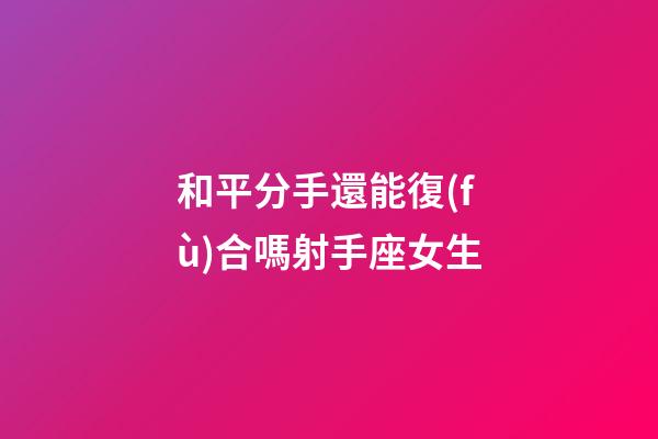 和平分手還能復(fù)合嗎射手座女生-第1張-星座運(yùn)勢(shì)-玄機(jī)派