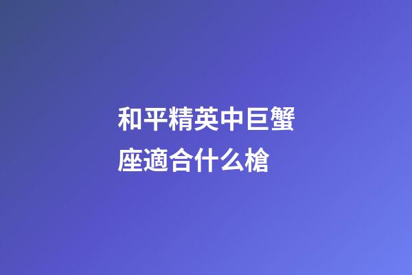 和平精英中巨蟹座適合什么槍-第1張-星座運勢-玄機派