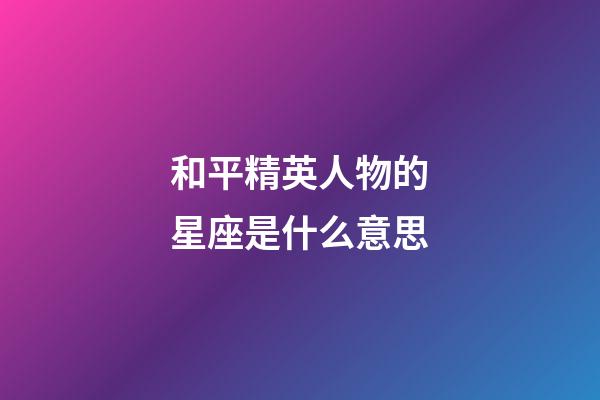 和平精英人物的星座是什么意思-第1張-星座運(yùn)勢-玄機(jī)派