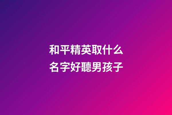 和平精英取什么名字好聽男孩子(和平精英什么名字最好聽男孩)