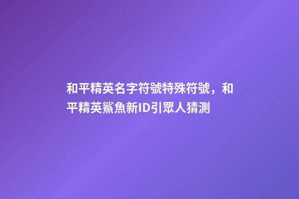 和平精英名字符號特殊符號，和平精英鯊魚新ID引眾人猜測-第1張-觀點-玄機派