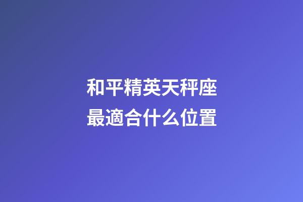 和平精英天秤座最適合什么位置-第1張-星座運勢-玄機派