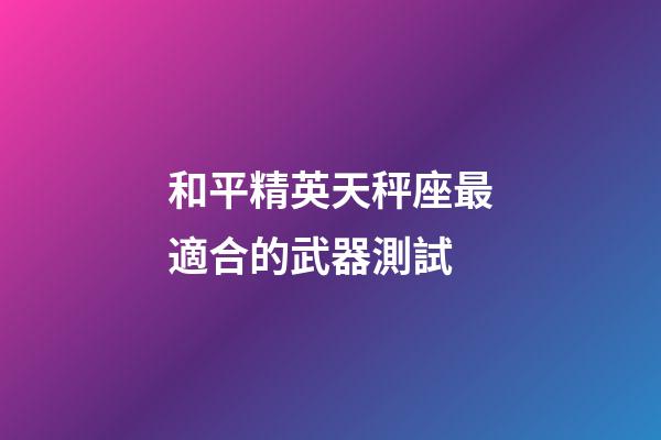 和平精英天秤座最適合的武器測試-第1張-星座運勢-玄機派