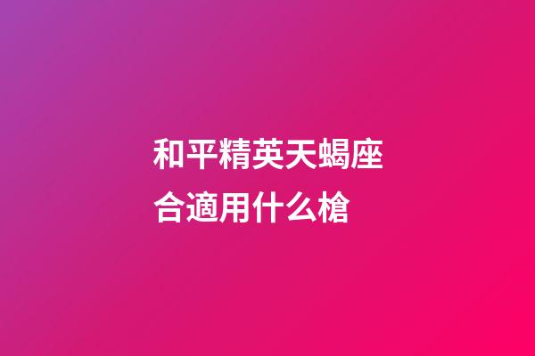 和平精英天蝎座合適用什么槍-第1張-星座運勢-玄機派