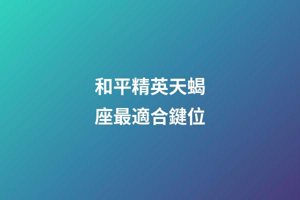 和平精英天蝎座最適合鍵位-第1張-星座運勢-玄機派