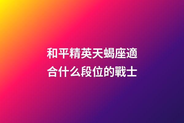 和平精英天蝎座適合什么段位的戰士-第1張-星座運勢-玄機派