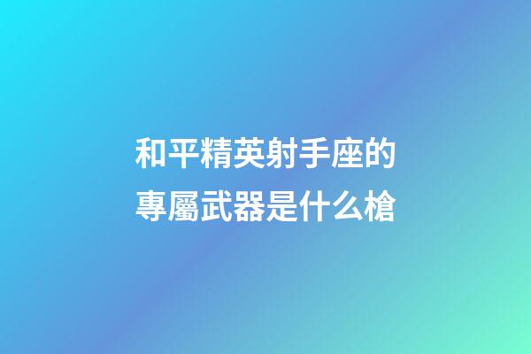 和平精英射手座的專屬武器是什么槍-第1張-星座運勢-玄機派