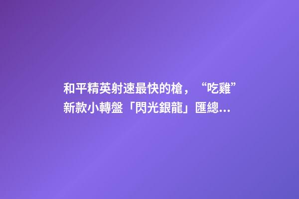 和平精英射速最快的槍，“吃雞”新款小轉盤「閃光銀龍」匯總!有飛行器-第1張-觀點-玄機派