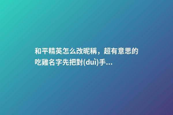 和平精英怎么改昵稱，超有意思的吃雞名字先把對(duì)手笑趴-可愛(ài)點(diǎn)-第1張-觀點(diǎn)-玄機(jī)派
