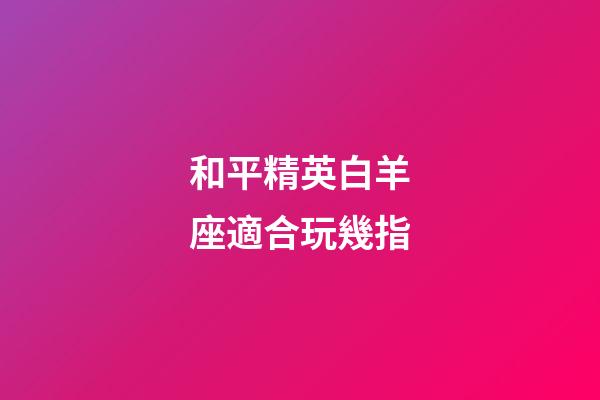 和平精英白羊座適合玩幾指-第1張-星座運勢-玄機派