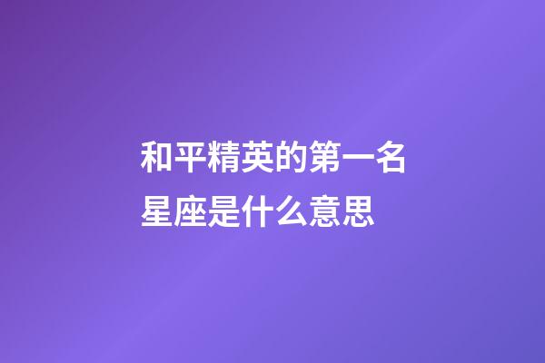 和平精英的第一名星座是什么意思-第1張-星座運(yùn)勢-玄機(jī)派