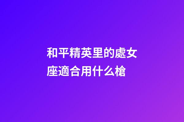 和平精英里的處女座適合用什么槍-第1張-星座運(yùn)勢(shì)-玄機(jī)派