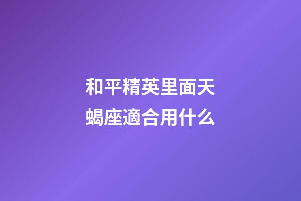 和平精英里面天蝎座適合用什么-第1張-星座運勢-玄機派
