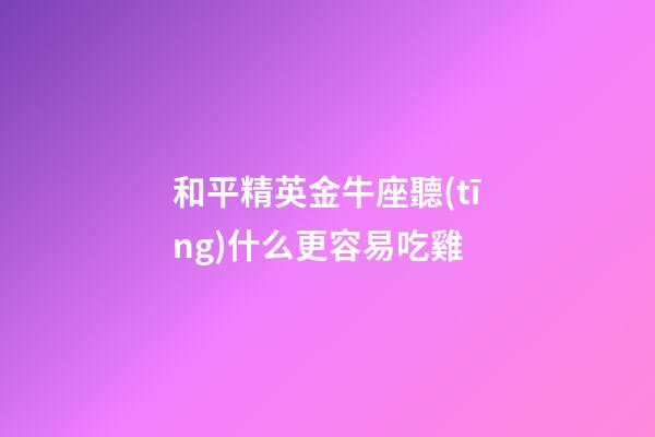 和平精英金牛座聽(tīng)什么更容易吃雞-第1張-星座運(yùn)勢(shì)-玄機(jī)派