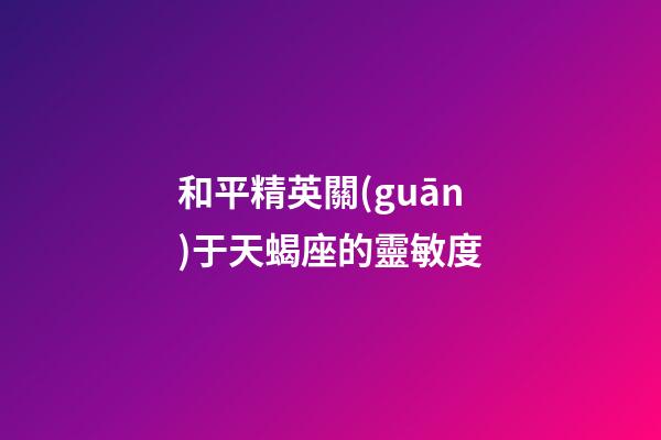 和平精英關(guān)于天蝎座的靈敏度-第1張-星座運(yùn)勢-玄機(jī)派